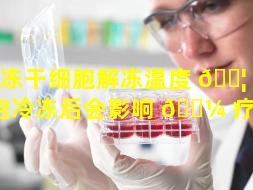 冰冻干细胞解冻温度 🐦 （干细胞冷冻后会影响 🐼 疗效吗）